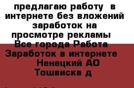 предлагаю работу  в интернете без вложений,заработок на просмотре рекламы - Все города Работа » Заработок в интернете   . Ненецкий АО,Тошвиска д.
